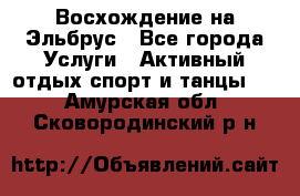 Восхождение на Эльбрус - Все города Услуги » Активный отдых,спорт и танцы   . Амурская обл.,Сковородинский р-н